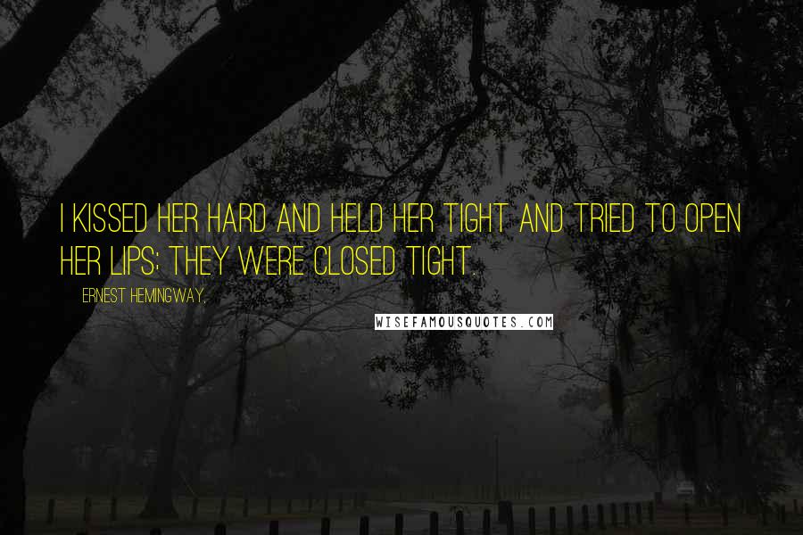 Ernest Hemingway, Quotes: I kissed her hard and held her tight and tried to open her lips; they were closed tight.