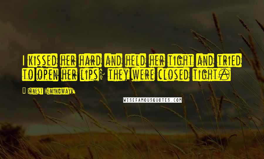 Ernest Hemingway, Quotes: I kissed her hard and held her tight and tried to open her lips; they were closed tight.