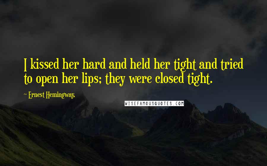 Ernest Hemingway, Quotes: I kissed her hard and held her tight and tried to open her lips; they were closed tight.