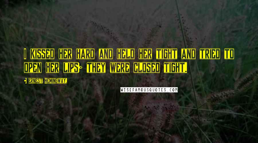 Ernest Hemingway, Quotes: I kissed her hard and held her tight and tried to open her lips; they were closed tight.