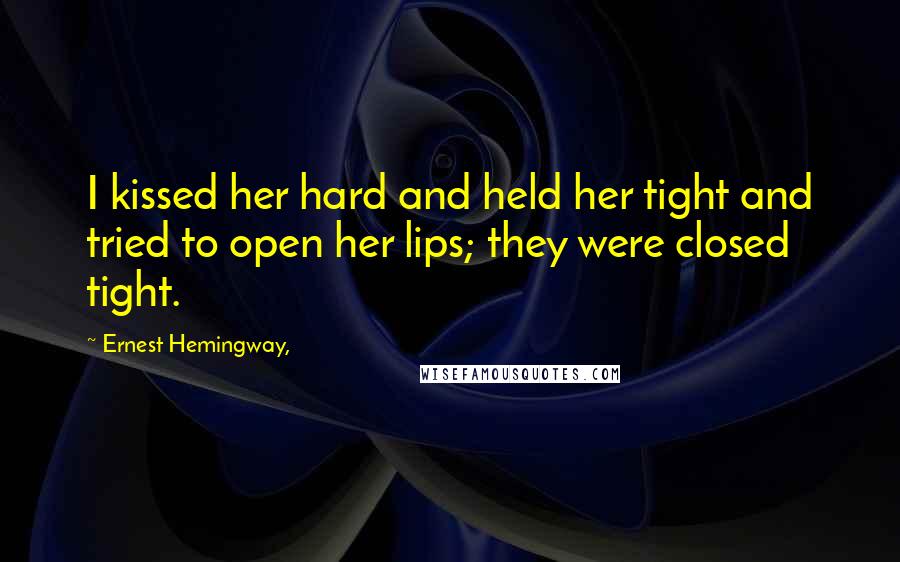 Ernest Hemingway, Quotes: I kissed her hard and held her tight and tried to open her lips; they were closed tight.