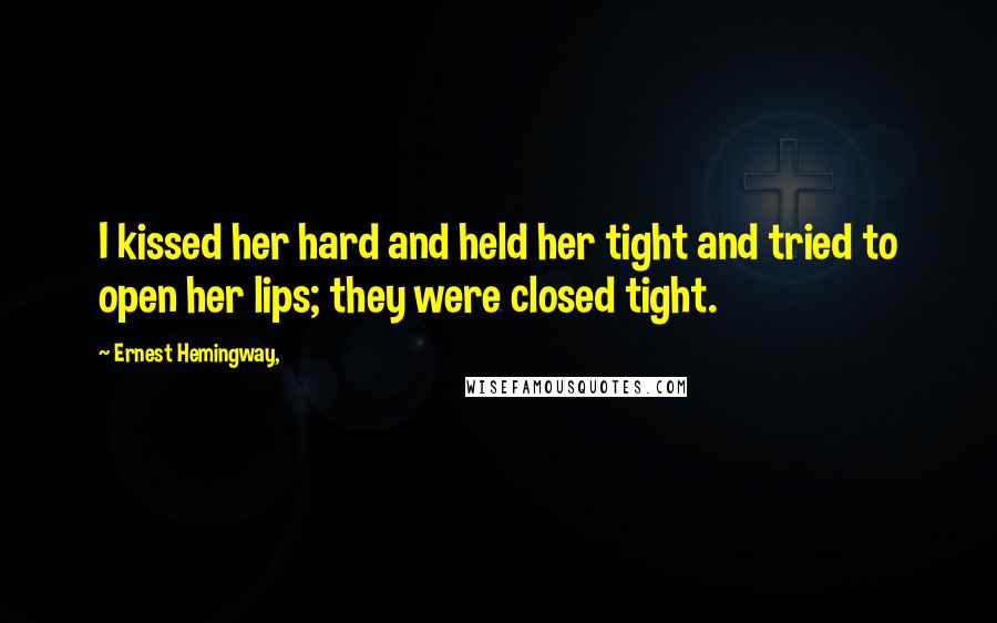 Ernest Hemingway, Quotes: I kissed her hard and held her tight and tried to open her lips; they were closed tight.