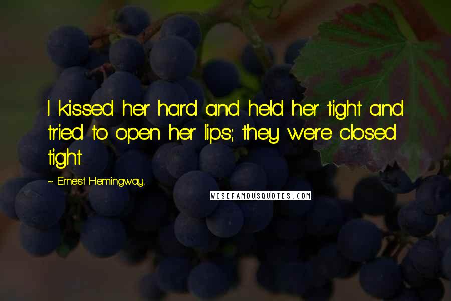 Ernest Hemingway, Quotes: I kissed her hard and held her tight and tried to open her lips; they were closed tight.