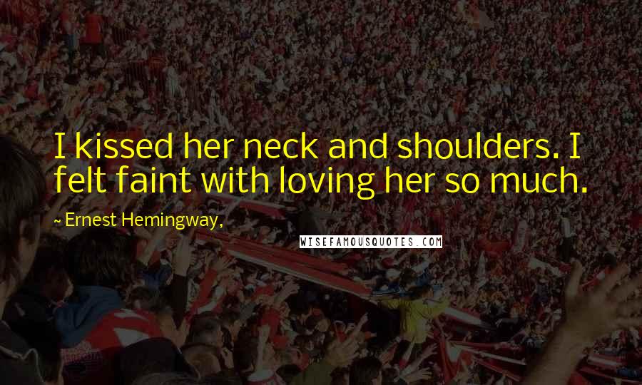 Ernest Hemingway, Quotes: I kissed her neck and shoulders. I felt faint with loving her so much.