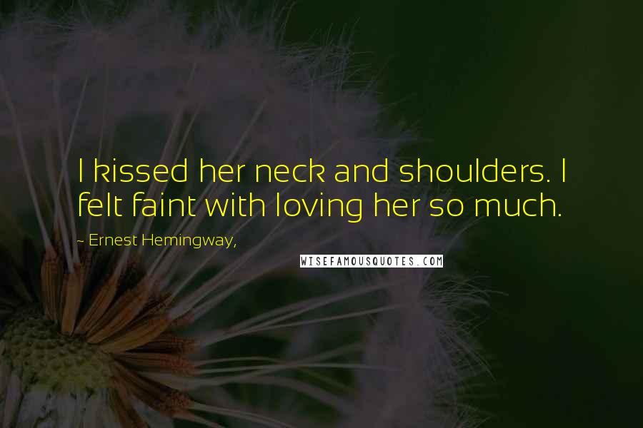 Ernest Hemingway, Quotes: I kissed her neck and shoulders. I felt faint with loving her so much.