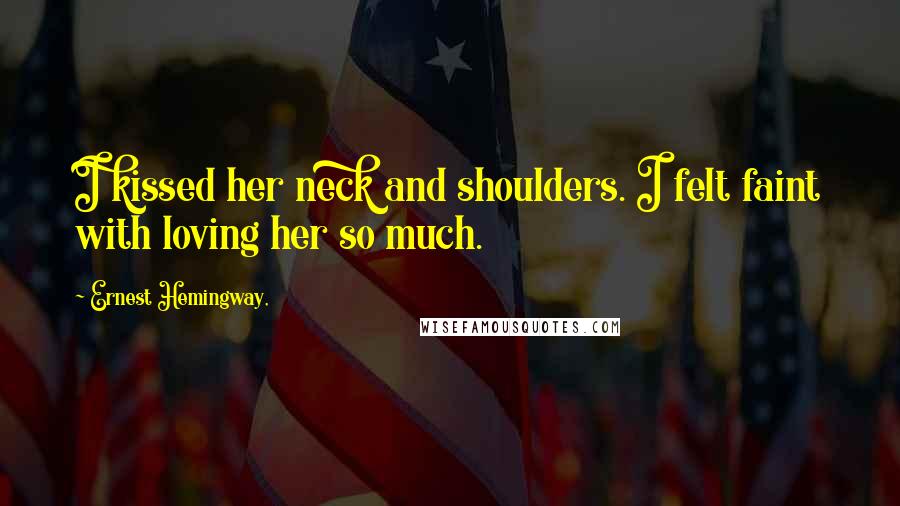 Ernest Hemingway, Quotes: I kissed her neck and shoulders. I felt faint with loving her so much.