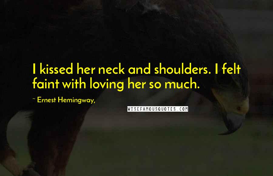 Ernest Hemingway, Quotes: I kissed her neck and shoulders. I felt faint with loving her so much.
