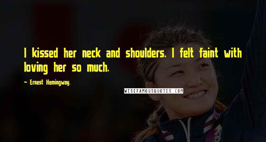 Ernest Hemingway, Quotes: I kissed her neck and shoulders. I felt faint with loving her so much.