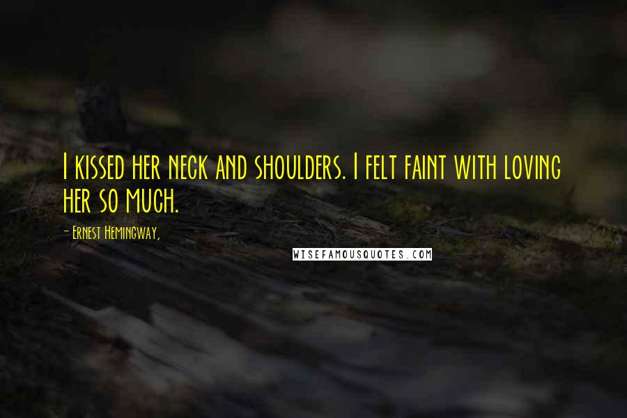 Ernest Hemingway, Quotes: I kissed her neck and shoulders. I felt faint with loving her so much.
