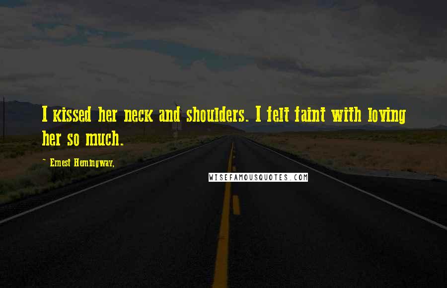 Ernest Hemingway, Quotes: I kissed her neck and shoulders. I felt faint with loving her so much.