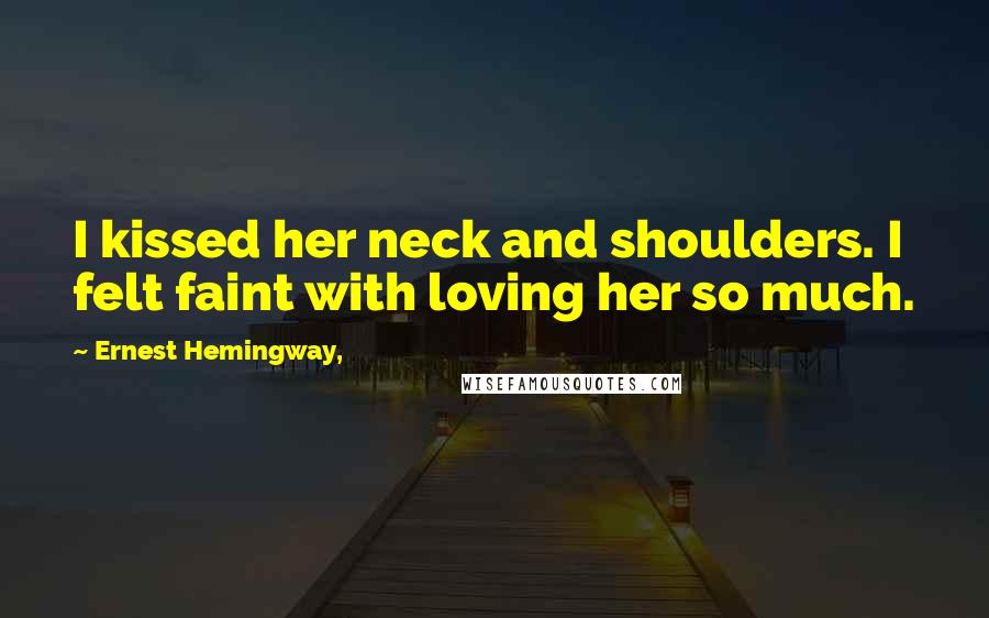 Ernest Hemingway, Quotes: I kissed her neck and shoulders. I felt faint with loving her so much.