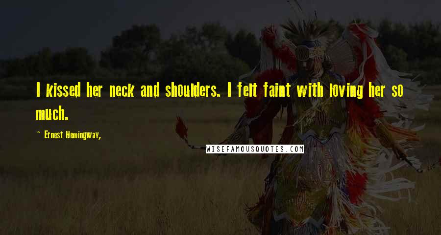 Ernest Hemingway, Quotes: I kissed her neck and shoulders. I felt faint with loving her so much.