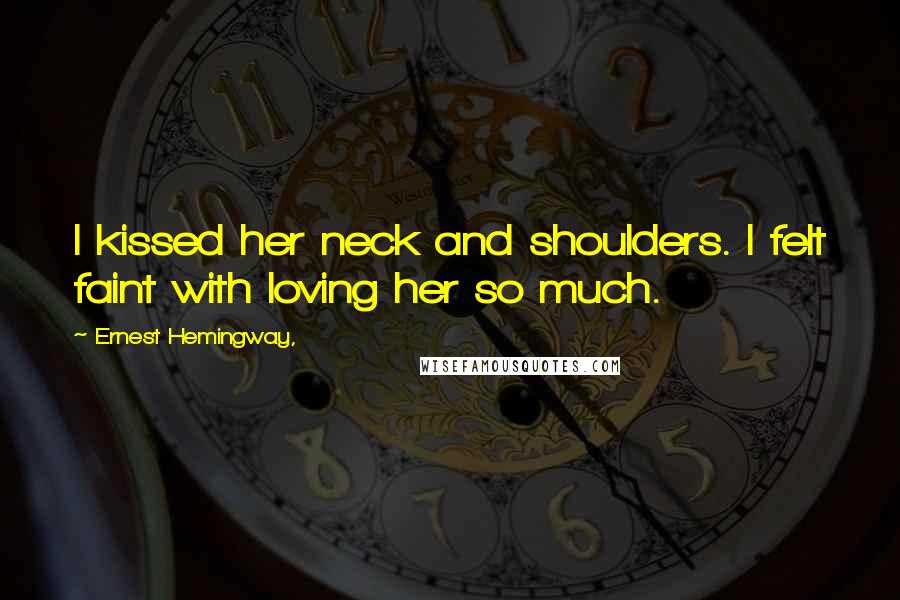Ernest Hemingway, Quotes: I kissed her neck and shoulders. I felt faint with loving her so much.