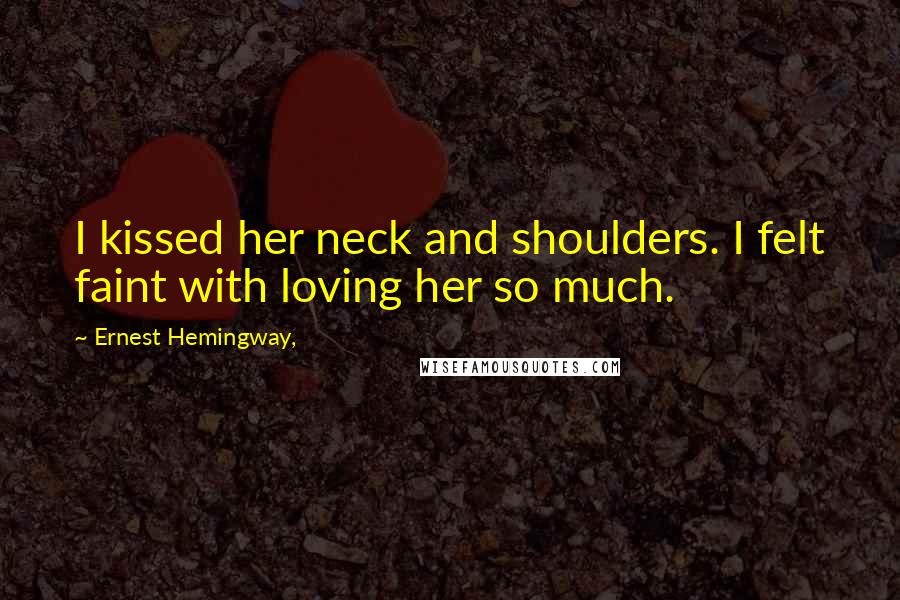 Ernest Hemingway, Quotes: I kissed her neck and shoulders. I felt faint with loving her so much.