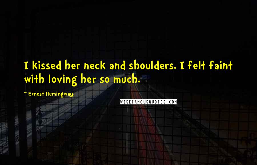 Ernest Hemingway, Quotes: I kissed her neck and shoulders. I felt faint with loving her so much.