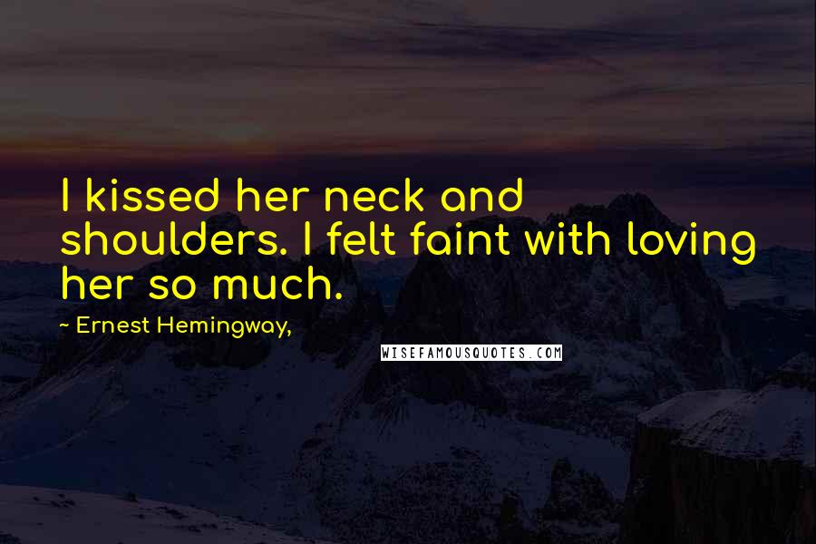 Ernest Hemingway, Quotes: I kissed her neck and shoulders. I felt faint with loving her so much.