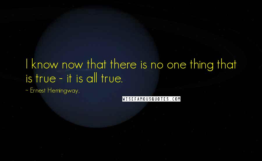 Ernest Hemingway, Quotes: I know now that there is no one thing that is true - it is all true.