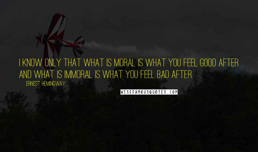 Ernest Hemingway, Quotes: I know only that what is moral is what you feel good after and what is immoral is what you feel bad after.