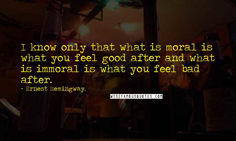 Ernest Hemingway, Quotes: I know only that what is moral is what you feel good after and what is immoral is what you feel bad after.