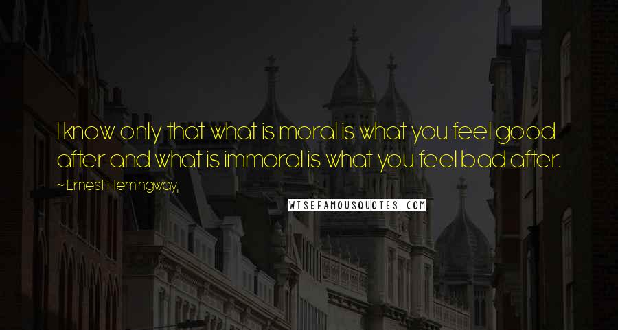 Ernest Hemingway, Quotes: I know only that what is moral is what you feel good after and what is immoral is what you feel bad after.