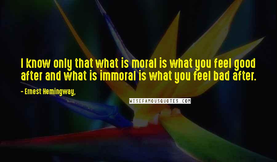 Ernest Hemingway, Quotes: I know only that what is moral is what you feel good after and what is immoral is what you feel bad after.