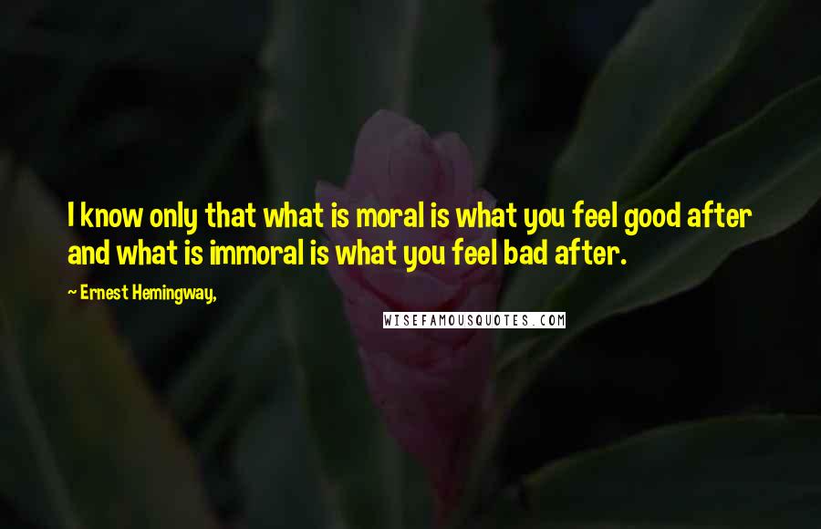 Ernest Hemingway, Quotes: I know only that what is moral is what you feel good after and what is immoral is what you feel bad after.