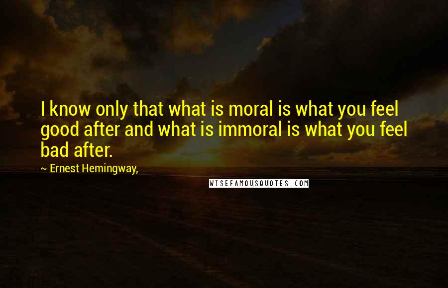 Ernest Hemingway, Quotes: I know only that what is moral is what you feel good after and what is immoral is what you feel bad after.