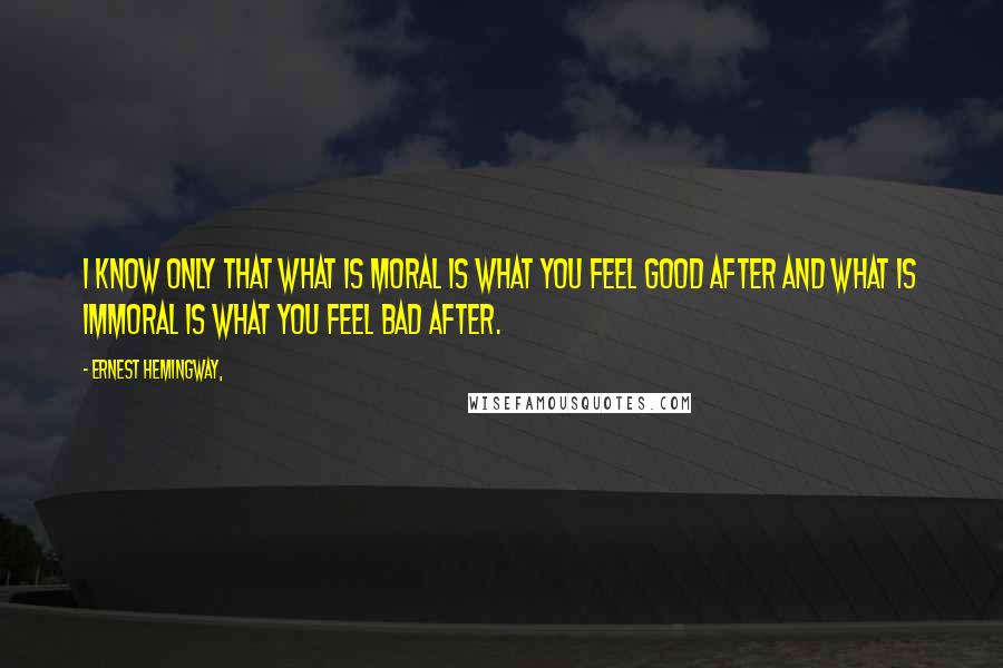 Ernest Hemingway, Quotes: I know only that what is moral is what you feel good after and what is immoral is what you feel bad after.