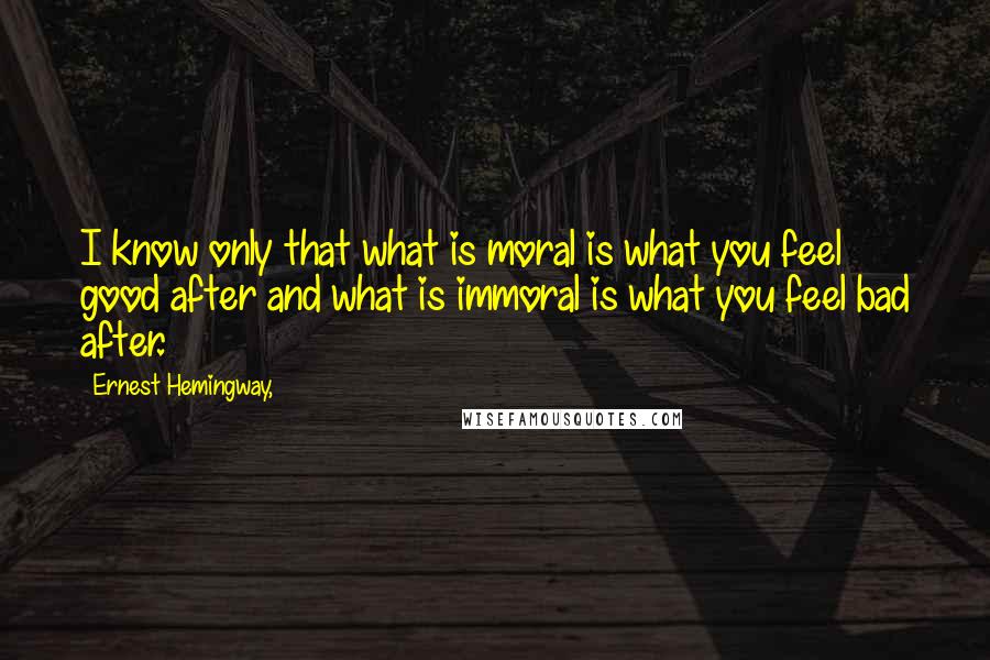 Ernest Hemingway, Quotes: I know only that what is moral is what you feel good after and what is immoral is what you feel bad after.