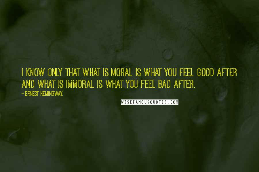 Ernest Hemingway, Quotes: I know only that what is moral is what you feel good after and what is immoral is what you feel bad after.