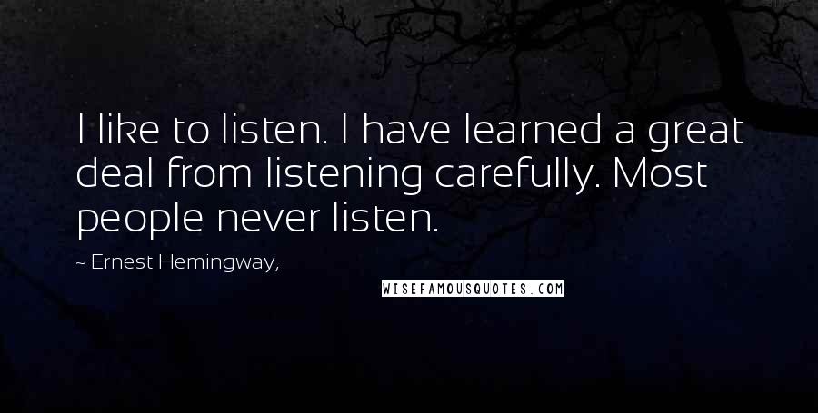 Ernest Hemingway, Quotes: I like to listen. I have learned a great deal from listening carefully. Most people never listen.