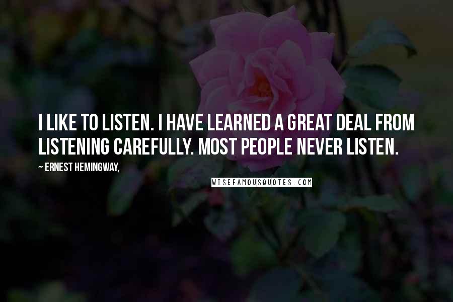Ernest Hemingway, Quotes: I like to listen. I have learned a great deal from listening carefully. Most people never listen.