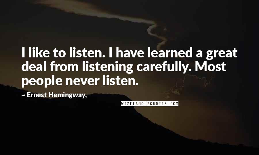 Ernest Hemingway, Quotes: I like to listen. I have learned a great deal from listening carefully. Most people never listen.