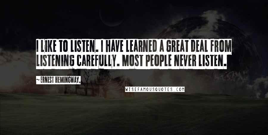 Ernest Hemingway, Quotes: I like to listen. I have learned a great deal from listening carefully. Most people never listen.