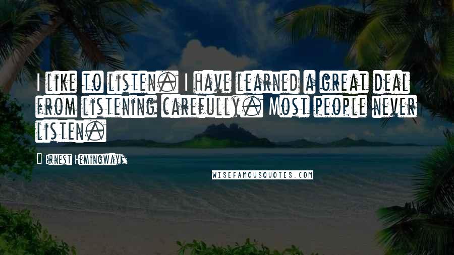 Ernest Hemingway, Quotes: I like to listen. I have learned a great deal from listening carefully. Most people never listen.