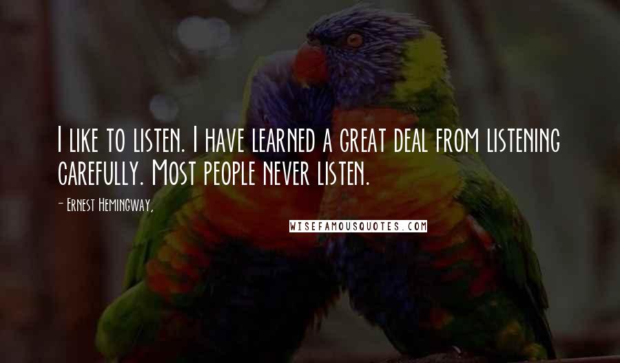 Ernest Hemingway, Quotes: I like to listen. I have learned a great deal from listening carefully. Most people never listen.