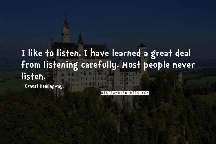 Ernest Hemingway, Quotes: I like to listen. I have learned a great deal from listening carefully. Most people never listen.