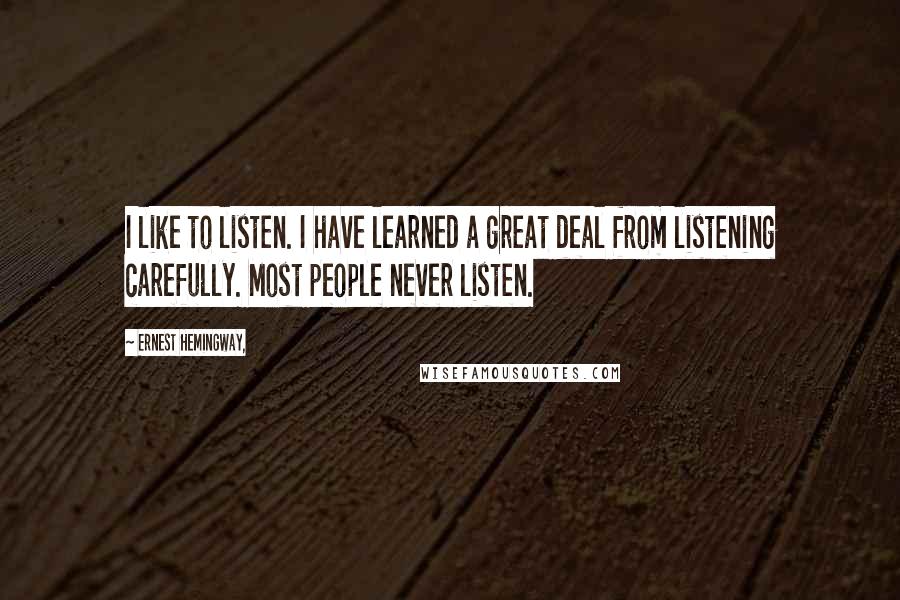 Ernest Hemingway, Quotes: I like to listen. I have learned a great deal from listening carefully. Most people never listen.