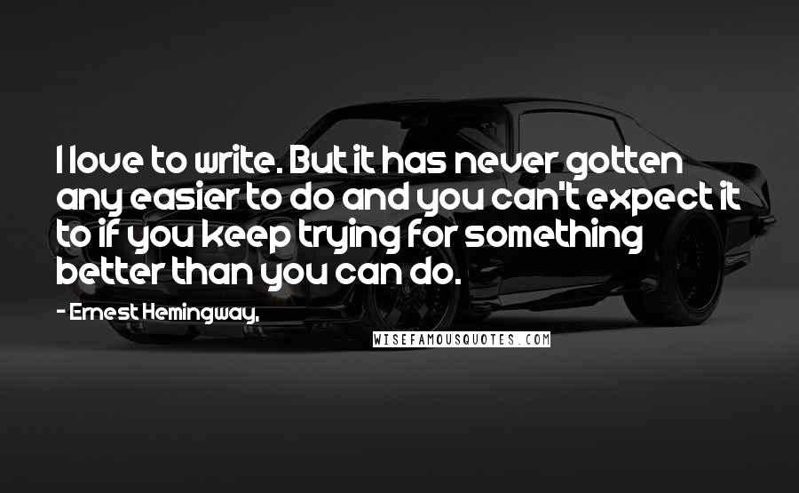 Ernest Hemingway, Quotes: I love to write. But it has never gotten any easier to do and you can't expect it to if you keep trying for something better than you can do.