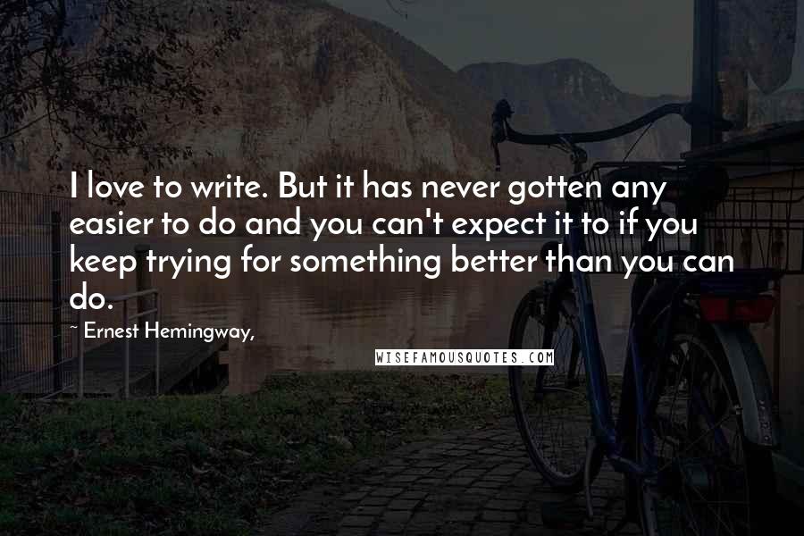 Ernest Hemingway, Quotes: I love to write. But it has never gotten any easier to do and you can't expect it to if you keep trying for something better than you can do.