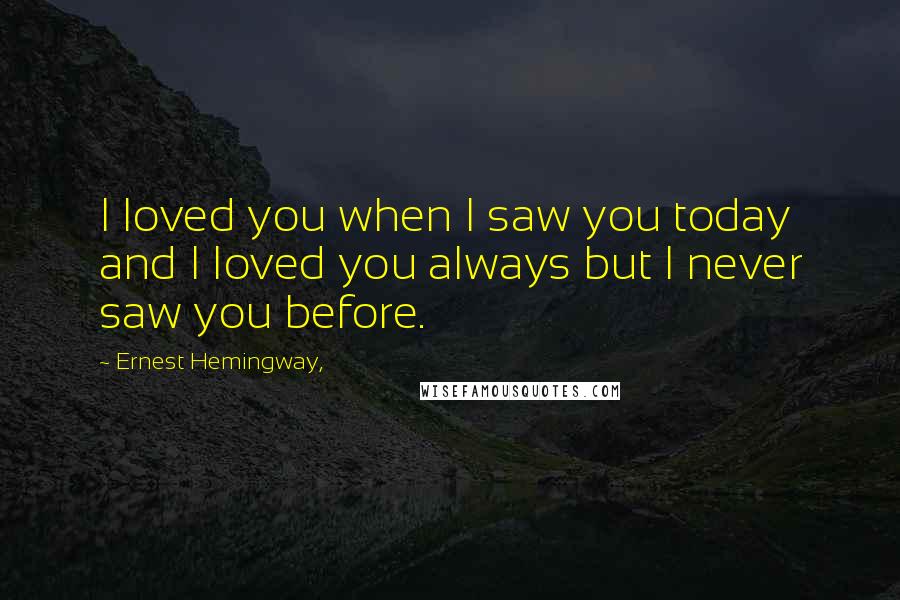 Ernest Hemingway, Quotes: I loved you when I saw you today and I loved you always but I never saw you before.
