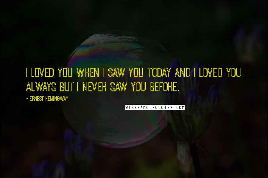 Ernest Hemingway, Quotes: I loved you when I saw you today and I loved you always but I never saw you before.