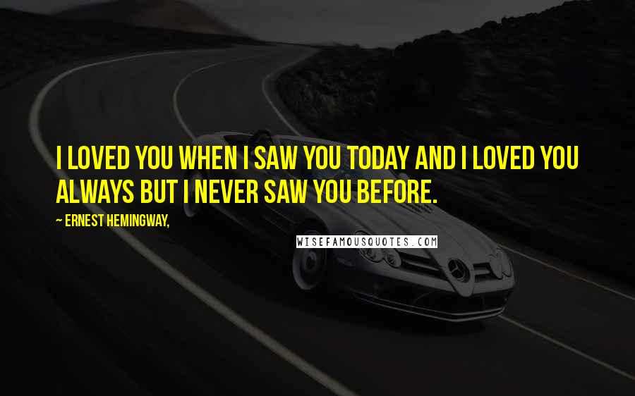 Ernest Hemingway, Quotes: I loved you when I saw you today and I loved you always but I never saw you before.