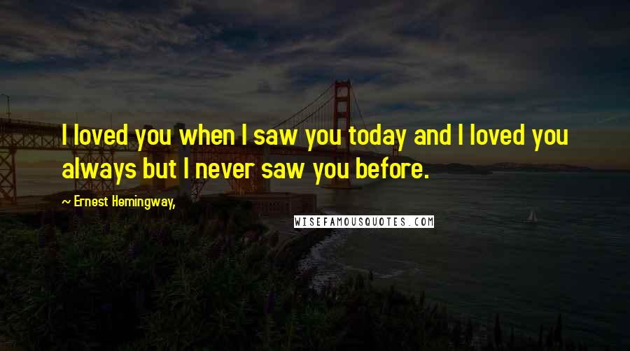 Ernest Hemingway, Quotes: I loved you when I saw you today and I loved you always but I never saw you before.