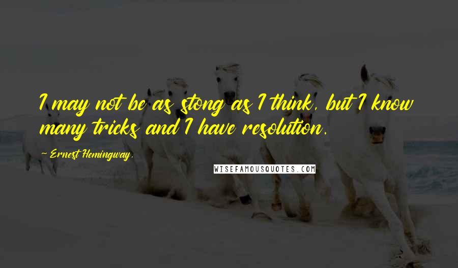 Ernest Hemingway, Quotes: I may not be as stong as I think, but I know many tricks and I have resolution.