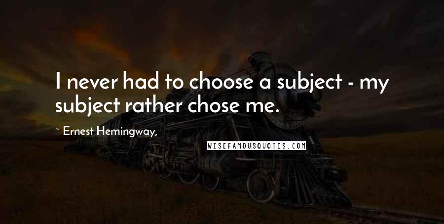 Ernest Hemingway, Quotes: I never had to choose a subject - my subject rather chose me.