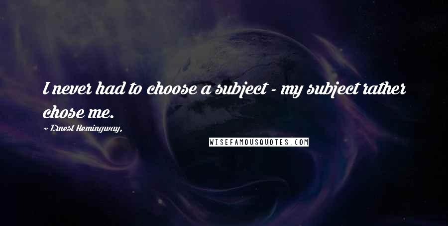 Ernest Hemingway, Quotes: I never had to choose a subject - my subject rather chose me.