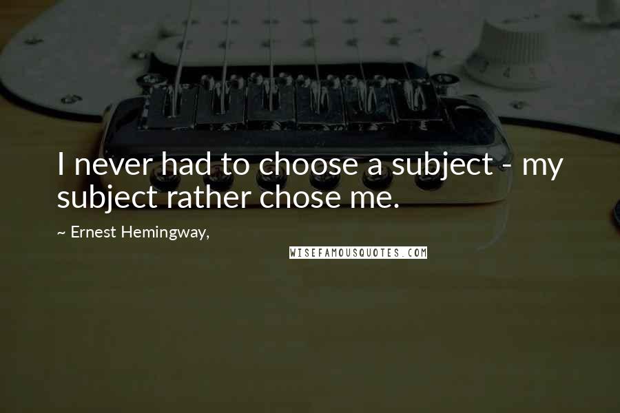 Ernest Hemingway, Quotes: I never had to choose a subject - my subject rather chose me.