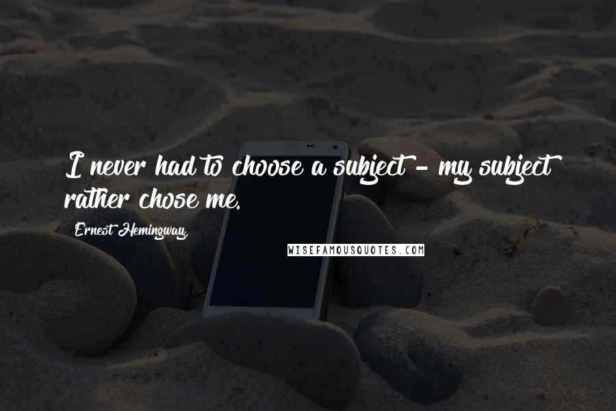 Ernest Hemingway, Quotes: I never had to choose a subject - my subject rather chose me.