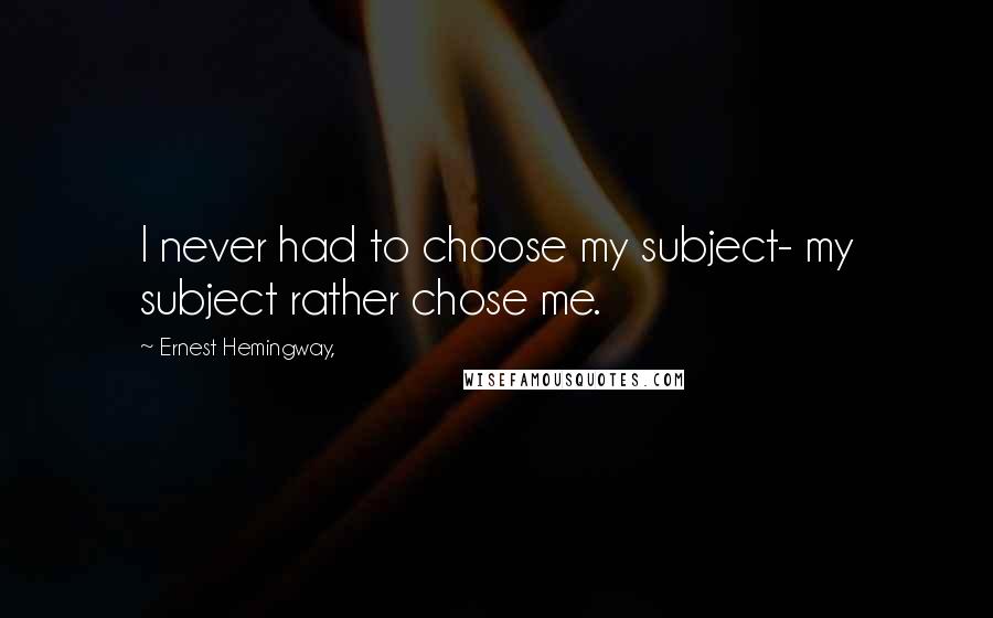 Ernest Hemingway, Quotes: I never had to choose my subject- my subject rather chose me.